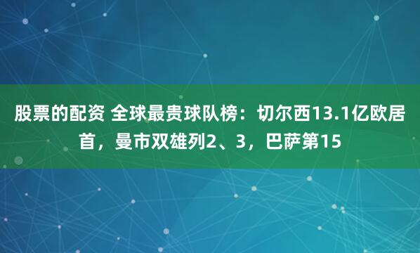 股票的配资 全球最贵球队榜：切尔西13.1亿欧居首，曼市双雄列2、3，巴萨第15