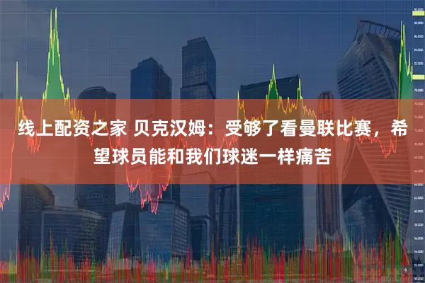 线上配资之家 贝克汉姆：受够了看曼联比赛，希望球员能和我们球迷一样痛苦