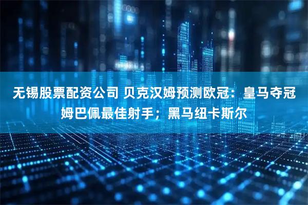 无锡股票配资公司 贝克汉姆预测欧冠：皇马夺冠姆巴佩最佳射手；黑马纽卡斯尔