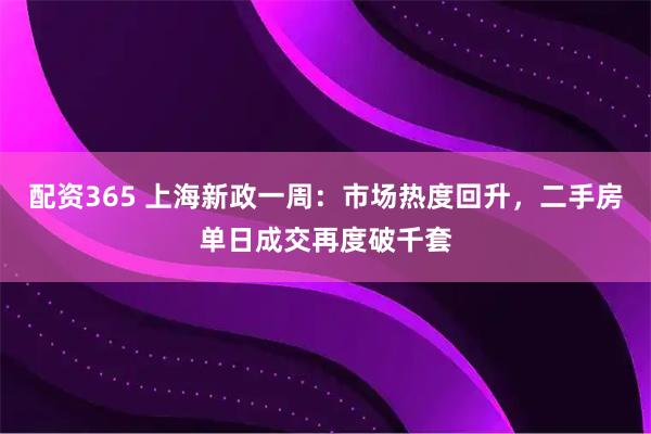 配资365 上海新政一周：市场热度回升，二手房单日成交再度破千套