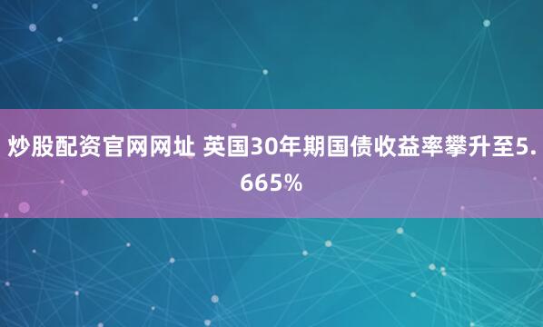 炒股配资官网网址 英国30年期国债收益率攀升至5.665%