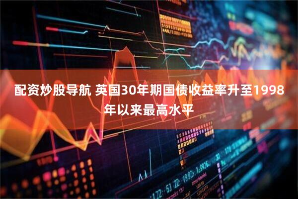 配资炒股导航 英国30年期国债收益率升至1998年以来最高水平