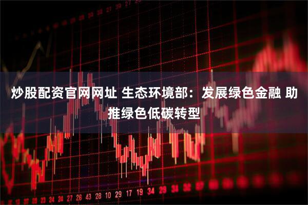 炒股配资官网网址 生态环境部：发展绿色金融 助推绿色低碳转型