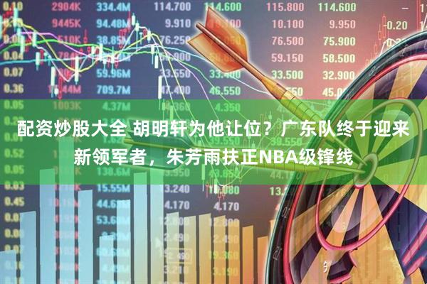 配资炒股大全 胡明轩为他让位？广东队终于迎来新领军者，朱芳雨扶正NBA级锋线