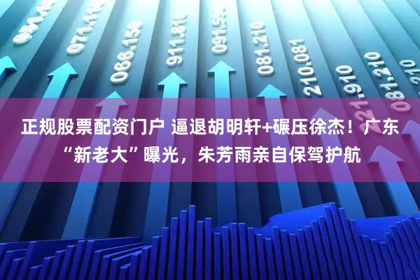 正规股票配资门户 逼退胡明轩+碾压徐杰！广东“新老大”曝光，朱芳雨亲自保驾护航