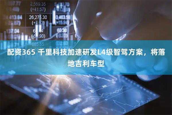 配资365 千里科技加速研发L4级智驾方案，将落地吉利车型