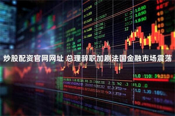 炒股配资官网网址 总理辞职加剧法国金融市场震荡