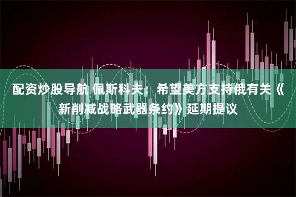 配资炒股导航 佩斯科夫：希望美方支持俄有关《新削减战略武器条约》延期提议