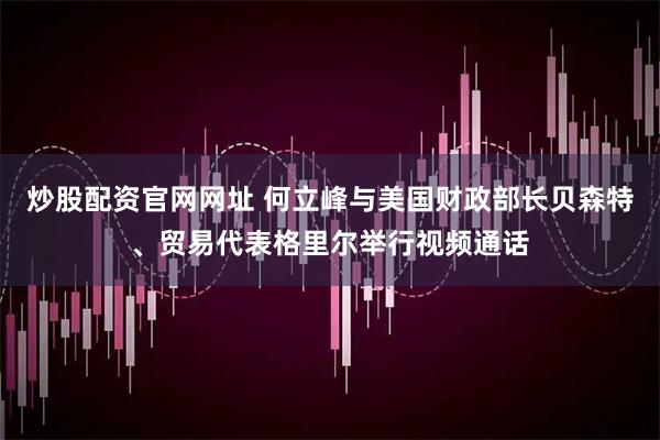 炒股配资官网网址 何立峰与美国财政部长贝森特、贸易代表格里尔举行视频通话